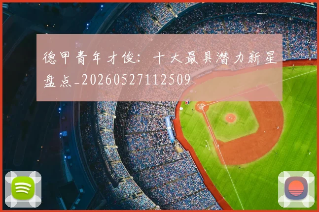 德甲青年才俊：十大最具潜力新星盘点_20260527112509