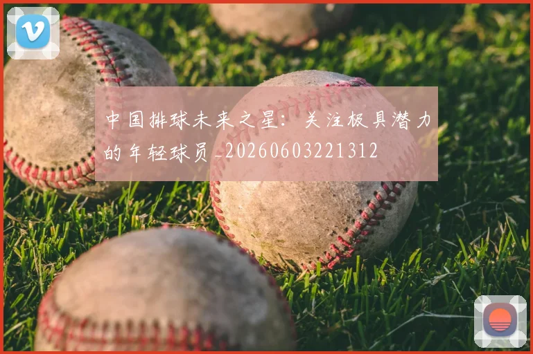 中国排球未来之星:关注极具潜力的年轻球员_20260603221312