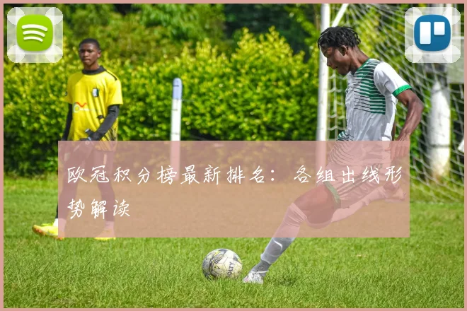 欧冠积分榜最新排名：各组出线形势解读