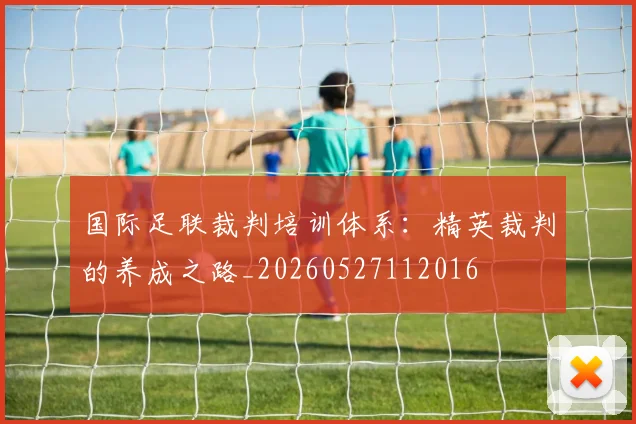 国际足联裁判培训体系：精英裁判的养成之路_20260527112016
