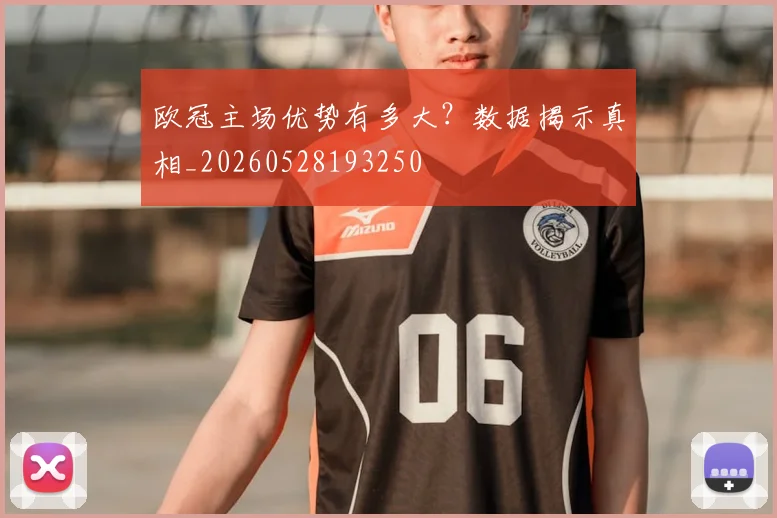 欧冠主场优势有多大?数据揭示真相_20260528193250