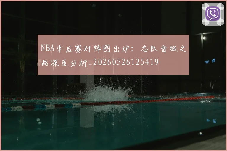 NBA季后赛对阵图出炉:各队晋级之路深度分析_20260526125419