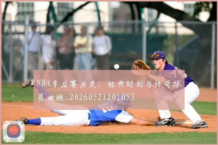 NBA季后赛历史:经典时刻与传奇球员回顾_20260521201053