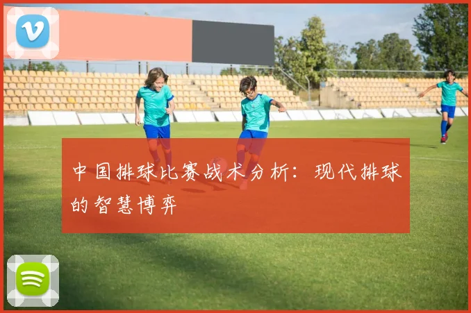 中国排球比赛战术分析：现代排球的智慧博弈