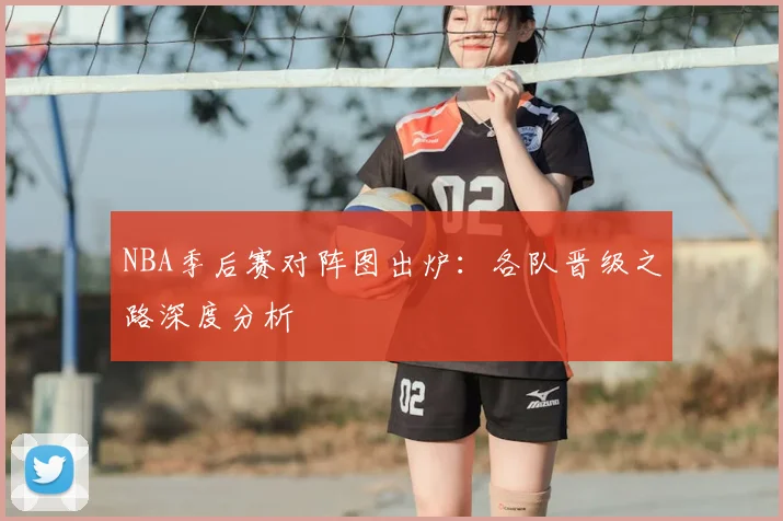 NBA季后赛对阵图出炉：各队晋级之路深度分析