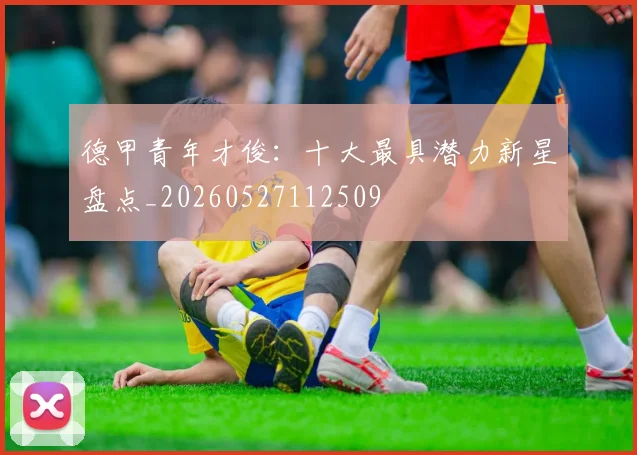 德甲青年才俊：十大最具潜力新星盘点_20260527112509
