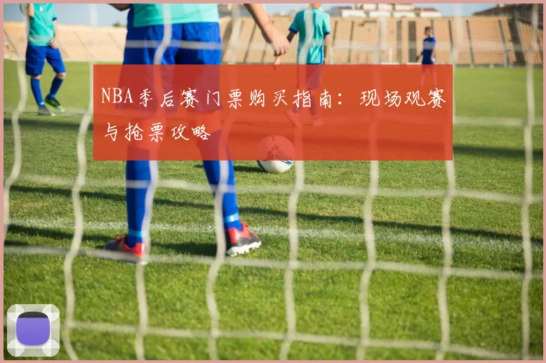 NBA季后赛门票购买指南:现场观赛与抢票攻略