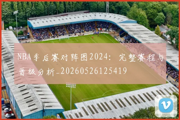 NBA季后赛对阵图2024:完整赛程与晋级分析_20260526125419