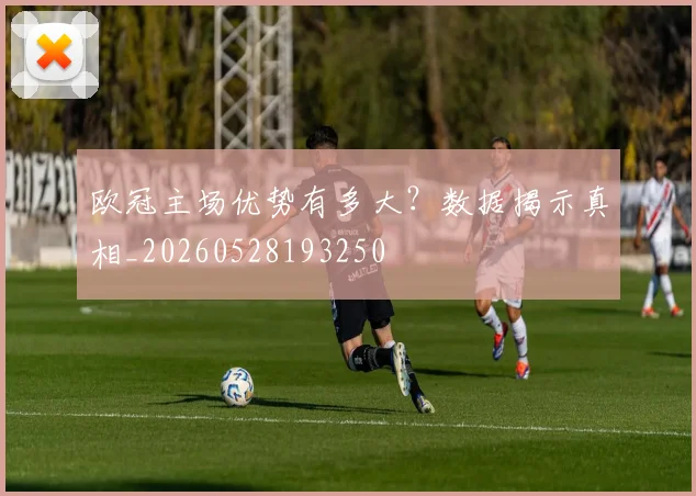 欧冠主场优势有多大?数据揭示真相_20260528193250
