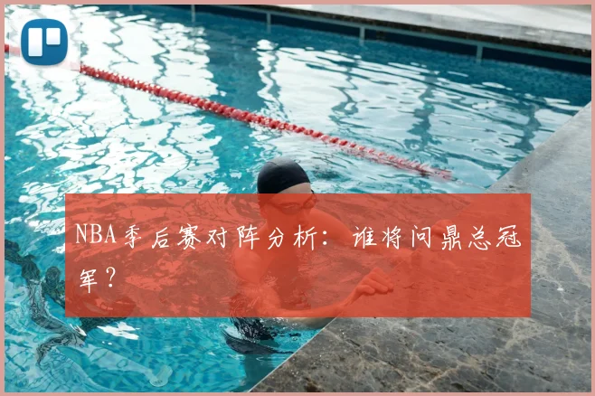 NBA季后赛对阵分析:谁将问鼎总冠军?