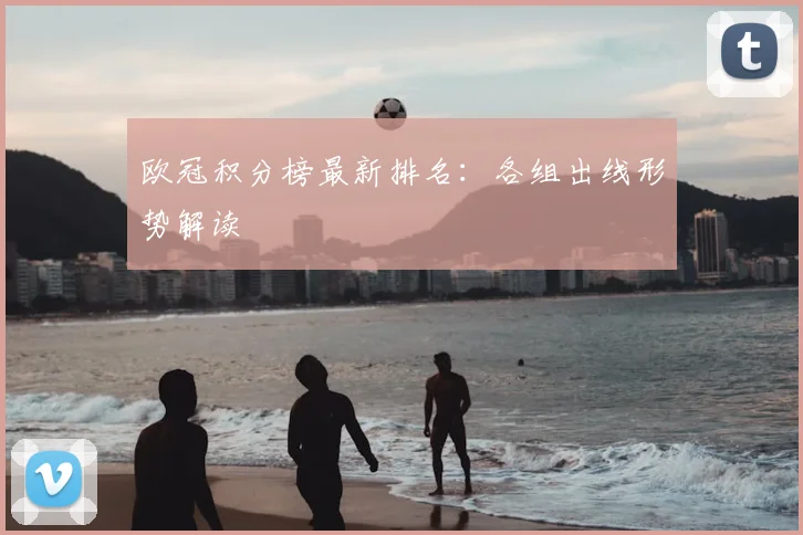 欧冠积分榜最新排名：各组出线形势解读