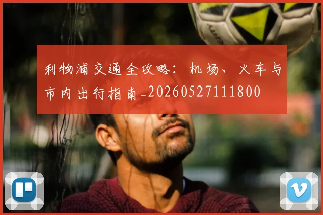 利物浦交通全攻略:机场、火车与市内出行指南_20260527111800