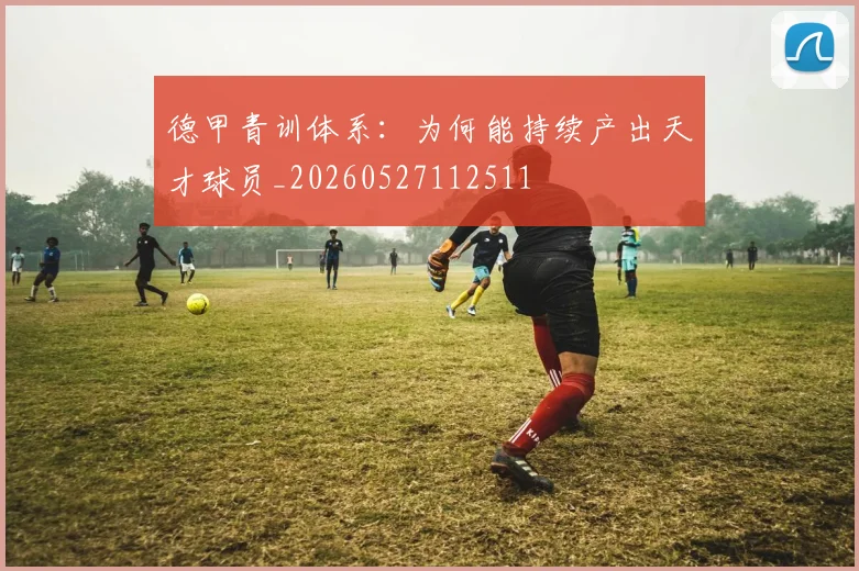 德甲青训体系：为何能持续产出天才球员_20260527112511