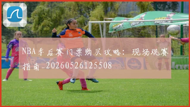 NBA季后赛门票购买攻略:现场观赛指南_20260526125508