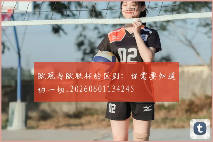 欧冠与欧联杯的区别：你需要知道的一切_20260601134245